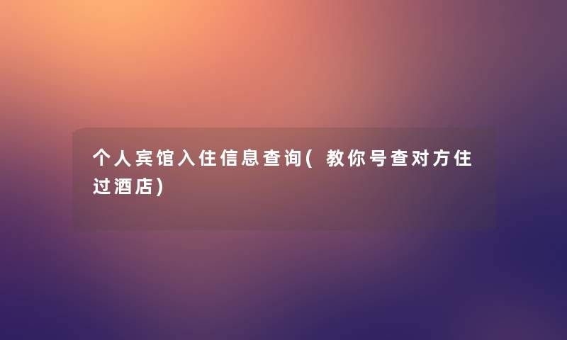个人宾馆入住信息查阅(教你号查对方住过酒店) 个人宾馆入住信息查阅(教你号查对方住过酒店)