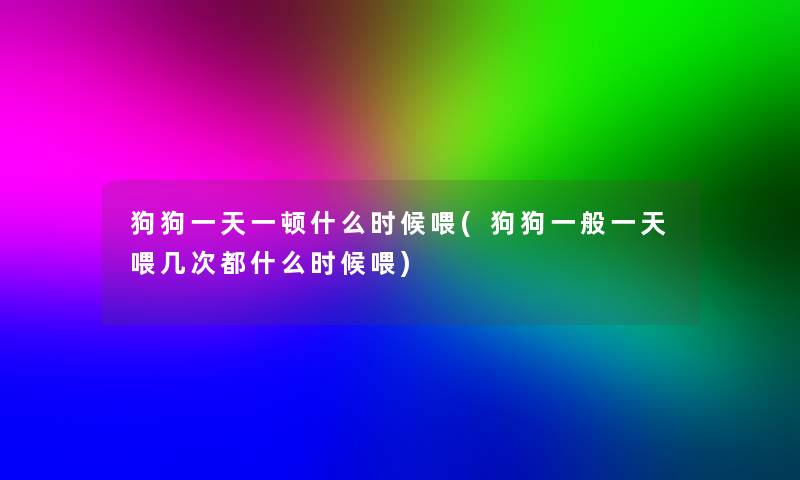 狗狗一天一顿什么时候喂(狗狗一般一天喂几次都什么时候喂) 狗狗一天一顿什么时候喂(狗狗一般一天喂几次都什么时候喂)