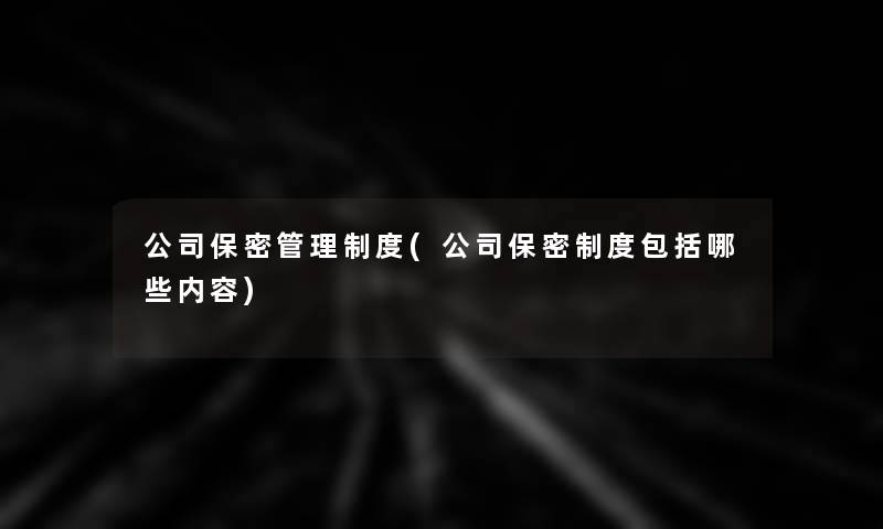 公司保密管理制度(公司保密制度包括哪些内容) 公司保密管理制度(公司保密制度包括哪些内容)