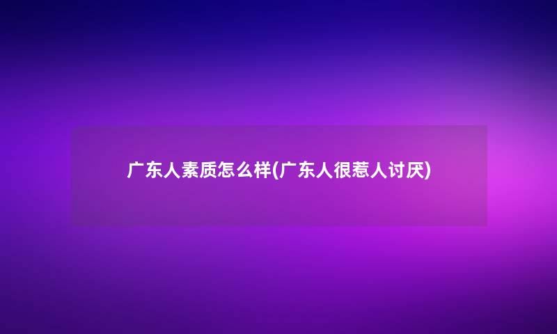 广东人素质怎么样(广东人很惹人讨厌) 广东人素质怎么样(广东人很惹人讨厌)