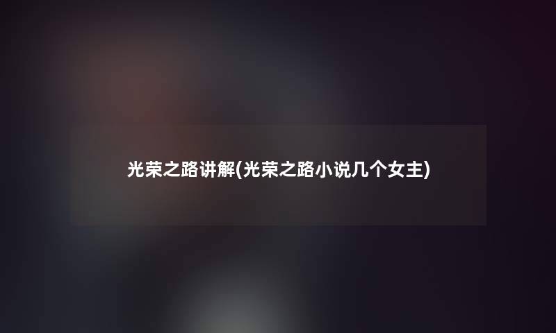光荣之路讲解(光荣之路小说几个女主) 光荣之路讲解(光荣之路小说几个女主)