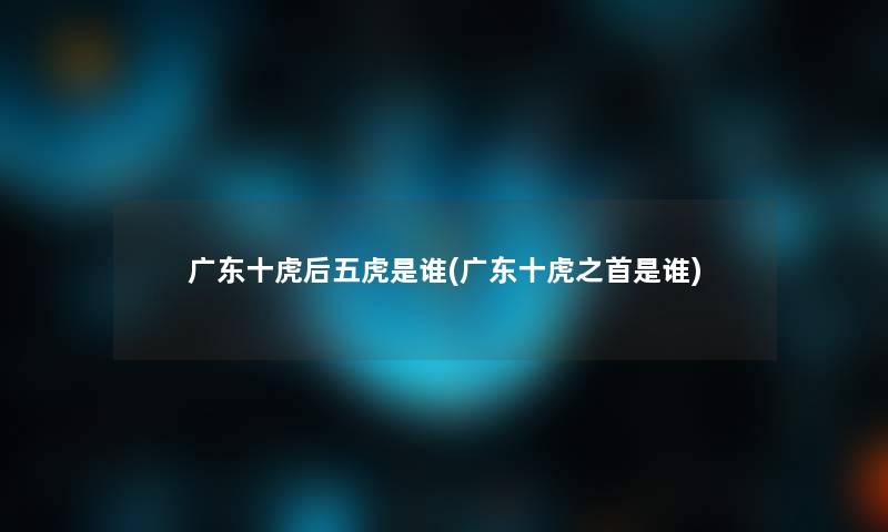 广东十虎后五虎是谁(广东十虎之首是谁) 广东十虎后五虎是谁(广东十虎之首是谁)