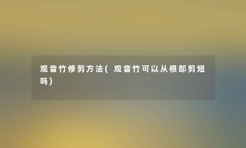 观音竹修剪方法(观音竹可以从根部剪短吗) 观音竹修剪方法(观音竹可以从根部剪短吗)