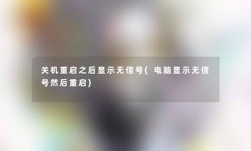 关机重启之后显示无信号(电脑显示无信号然后重启) 关机重启之后显示无信号(电脑显示无信号然后重启)