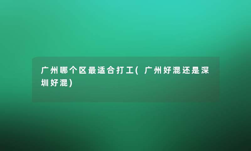 广州哪个区适合打工(广州好混还是深圳好混) 广州哪个区适合打工(广州好混还是深圳好混)