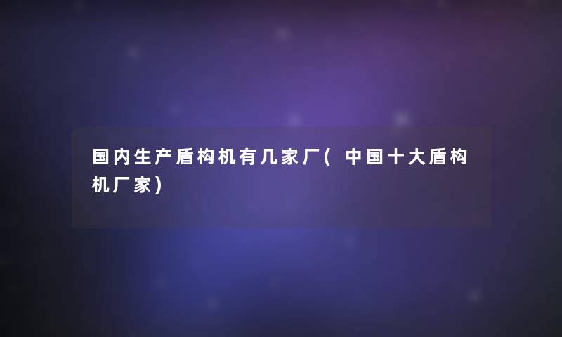 国内生产盾构机有几家厂(中国一些盾构机厂家) 国内生产盾构机有几家厂(中国一些盾构机厂家)