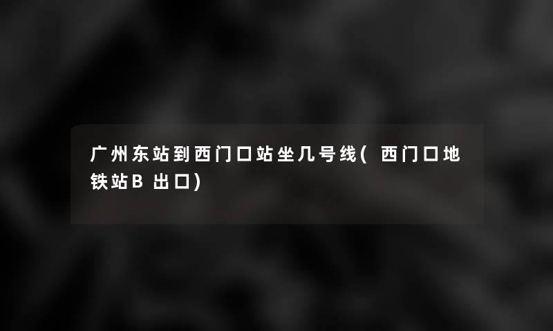 广州东站到西门口站坐几号线(西门口地铁站B出口) 广州东站到西门口站坐几号线(西门口地铁站B出口)