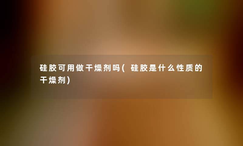 硅胶可用做干燥剂吗(硅胶是什么性质的干燥剂) 硅胶可用做干燥剂吗(硅胶是什么性质的干燥剂)