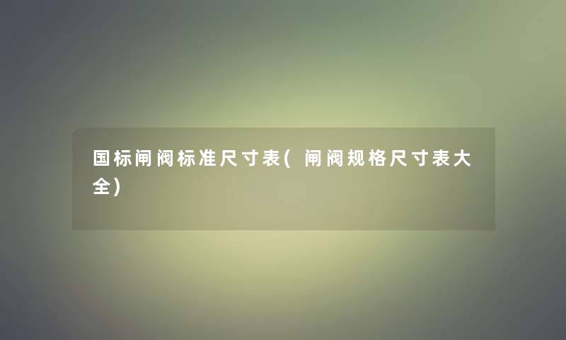 国标闸阀标准尺寸表(闸阀规格尺寸表大全) 国标闸阀标准尺寸表(闸阀规格尺寸表大全)
