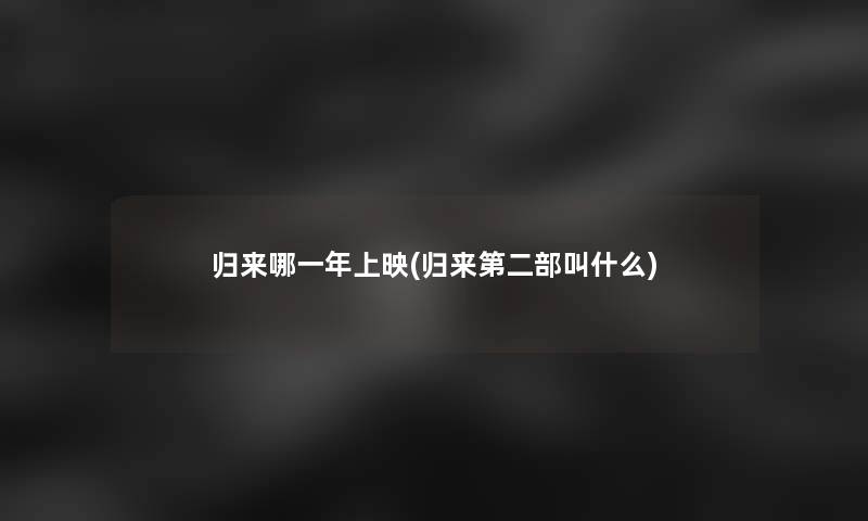 归来哪一年上映(归来第二部叫什么) 归来哪一年上映(归来第二部叫什么)