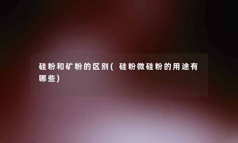 硅粉和矿粉的区别(硅粉微硅粉的用途有哪些) 硅粉和矿粉的区别(硅粉微硅粉的用途有哪些)