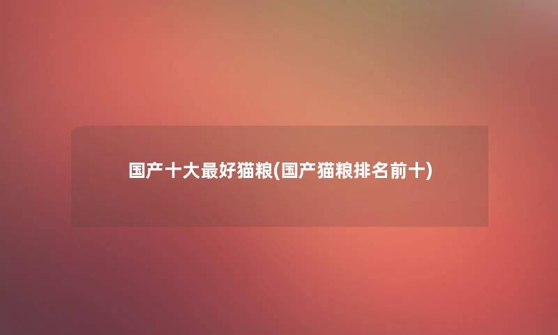 国产一些好猫粮(国产猫粮推荐前十) 国产一些好猫粮(国产猫粮推荐前十)
