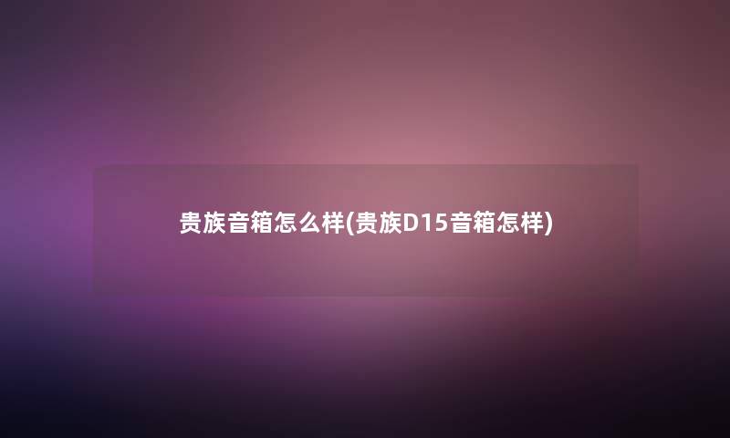 贵族音箱怎么样(贵族D15音箱怎样) 贵族音箱怎么样(贵族D15音箱怎样)