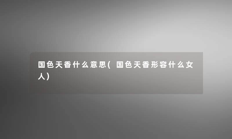国色天香什么意思(国色天香形容什么女人) 国色天香什么意思(国色天香形容什么女人)