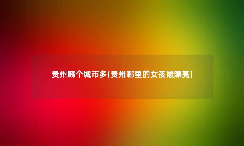 贵州哪个城市多(贵州哪里的女孩漂亮) 贵州哪个城市多(贵州哪里的女孩漂亮)