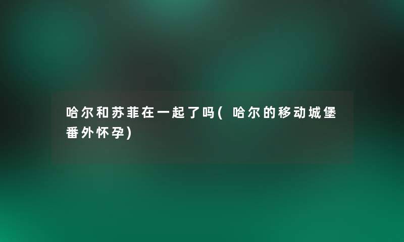 哈尔和苏菲在一起了吗(哈尔的移动城堡番外怀孕) 哈尔和苏菲在一起了吗(哈尔的移动城堡番外怀孕)
