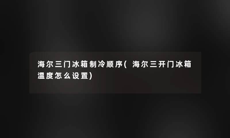 海尔三门冰箱制冷顺序(海尔三开门冰箱温度怎么设置) 海尔三门冰箱制冷顺序(海尔三开门冰箱温度怎么设置)