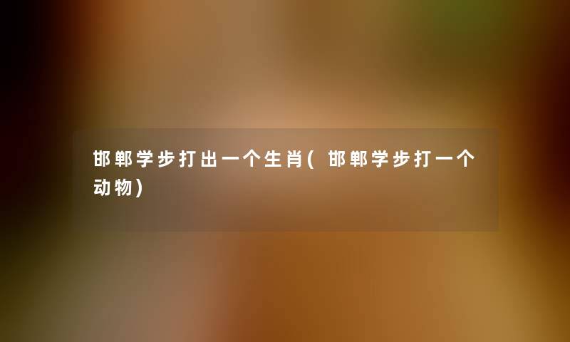 邯郸学步打出一个生肖(邯郸学步打一个动物) 邯郸学步打出一个生肖(邯郸学步打一个动物)