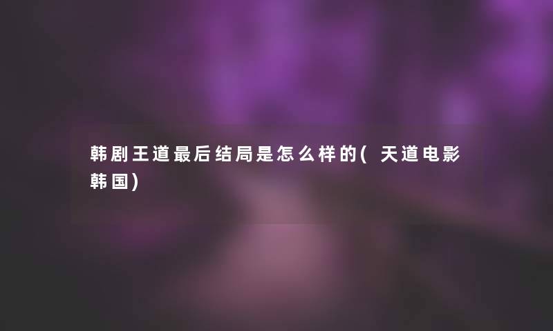 韩剧王道这里要说结局是怎么样的(天道电影韩国) 韩剧王道这里要说结局是怎么样的(天道电影韩国)