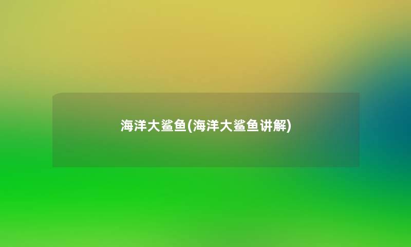 海洋大鲨鱼(海洋大鲨鱼讲解) 海洋大鲨鱼(海洋大鲨鱼讲解)