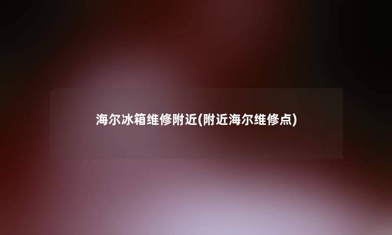 海尔冰箱维修附近(附近海尔维修点) 海尔冰箱维修附近(附近海尔维修点)
