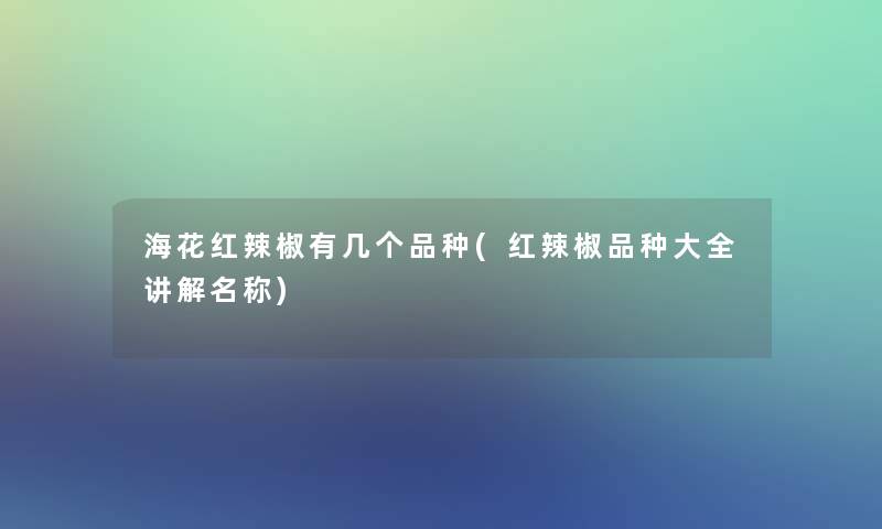 海花红辣椒有几个品种(红辣椒品种大全讲解名称) 海花红辣椒有几个品种(红辣椒品种大全讲解名称)
