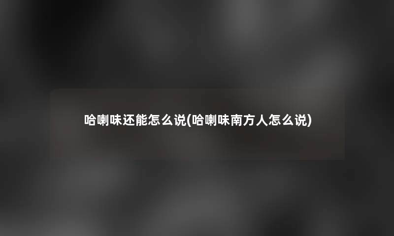 哈喇味还能怎么说(哈喇味南方人怎么说) 哈喇味还能怎么说(哈喇味南方人怎么说)