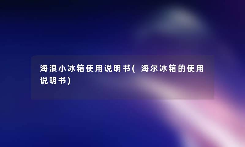海浪小冰箱使用说明书(海尔冰箱的使用说明书) 海浪小冰箱使用说明书(海尔冰箱的使用说明书)