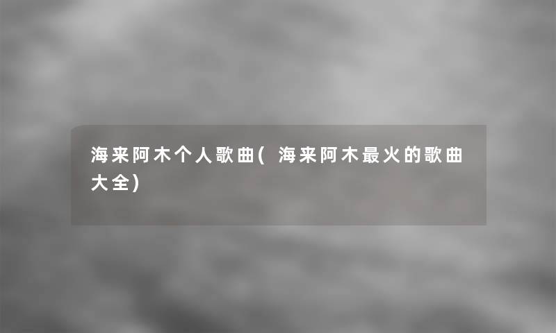 海来阿木个人歌曲(海来阿木火的歌曲大全) 海来阿木个人歌曲(海来阿木火的歌曲大全)