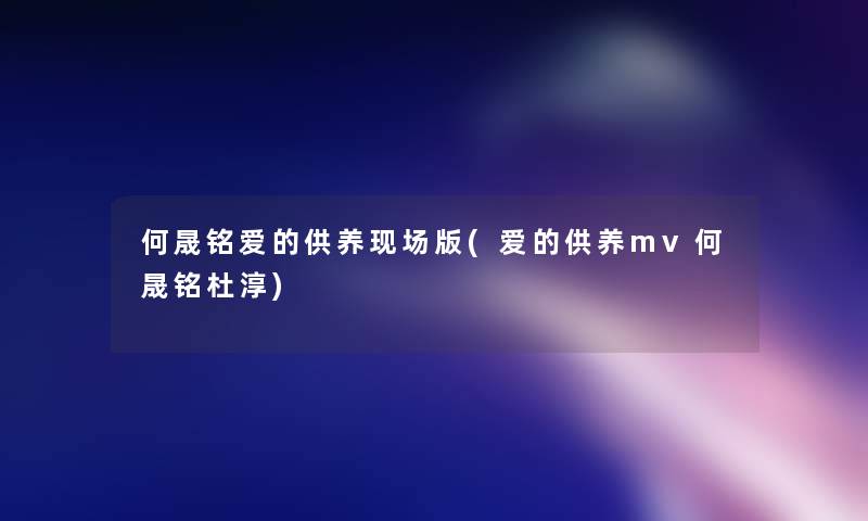 何晟铭爱的供养现场版(爱的供养mv何晟铭杜淳) 何晟铭爱的供养现场版(爱的供养mv何晟铭杜淳)
