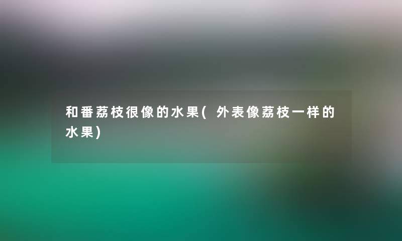 和番荔枝很像的水果(外表像荔枝一样的水果) 和番荔枝很像的水果(外表像荔枝一样的水果)