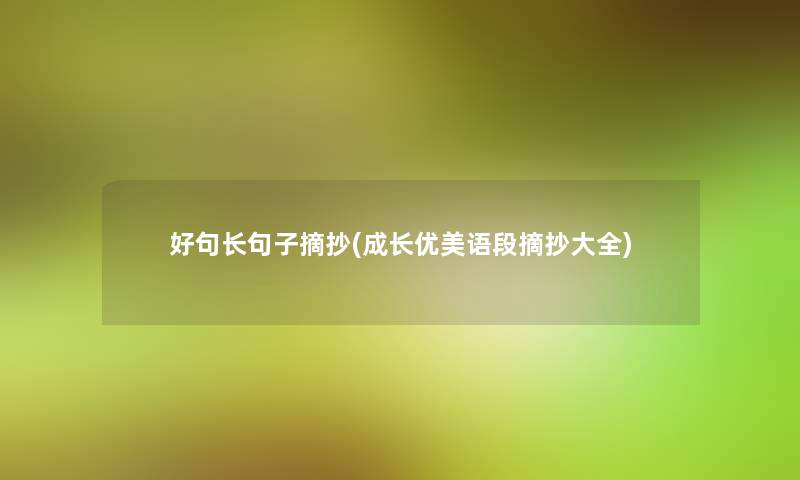 好句长句子摘抄(成长优美语段摘抄大全) 好句长句子摘抄(成长优美语段摘抄大全)