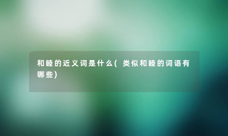 和睦的近义词是什么(类似和睦的词语有哪些) 和睦的近义词是什么(类似和睦的词语有哪些)