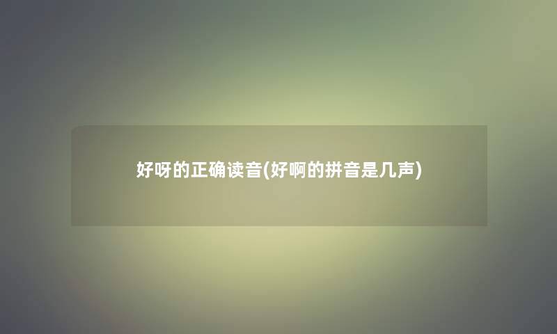 好呀的正确读音(好啊的拼音是几声) 好呀的正确读音(好啊的拼音是几声)