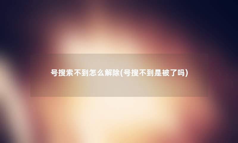 号搜索不到怎么解除(号搜不到是被了吗) 号搜索不到怎么解除(号搜不到是被了吗)