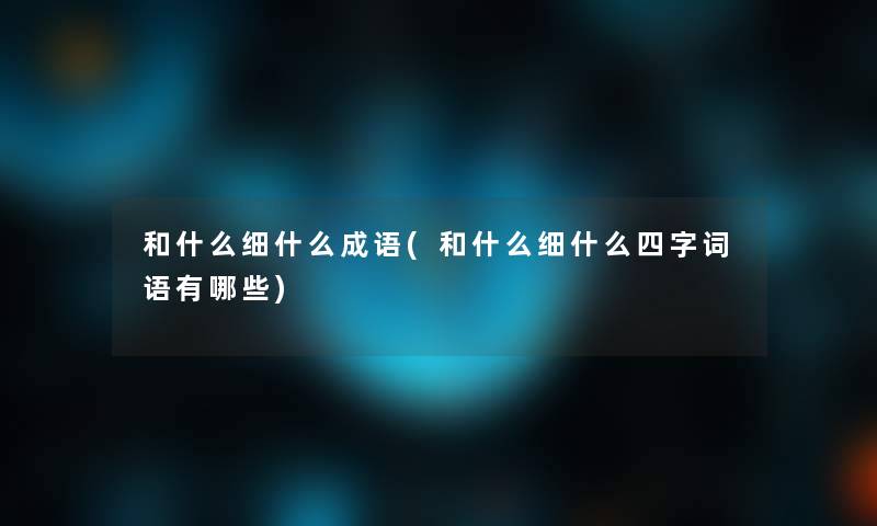 和什么细什么成语(和什么细什么四字词语有哪些) 和什么细什么成语(和什么细什么四字词语有哪些)