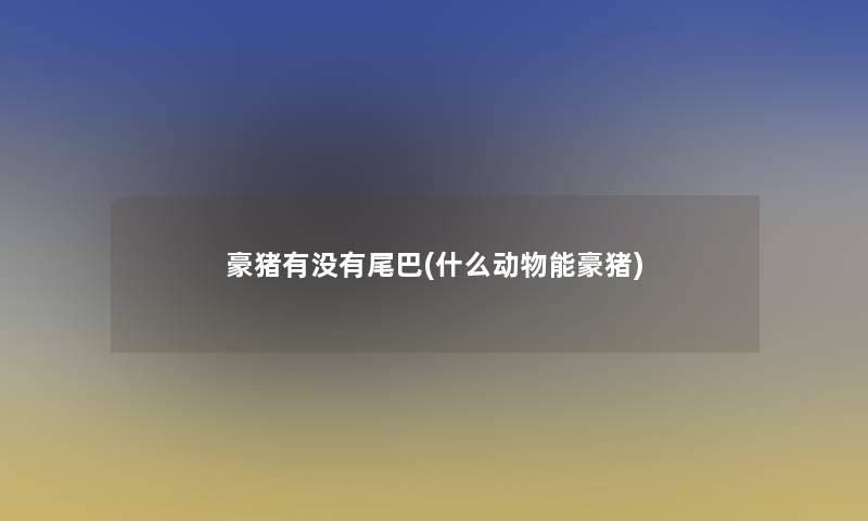 豪猪有没有尾巴(什么动物能豪猪) 豪猪有没有尾巴(什么动物能豪猪)