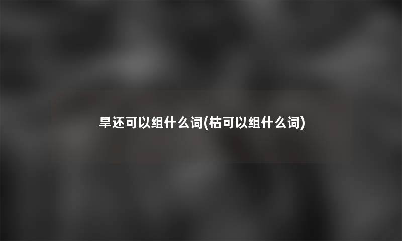旱还可以组什么词(枯可以组什么词) 旱还可以组什么词(枯可以组什么词)