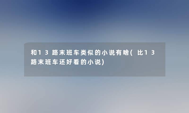 和13路末班车类似的小说有啥(比13路末班车还好看的小说) 和13路末班车类似的小说有啥(比13路末班车还好看的小说)
