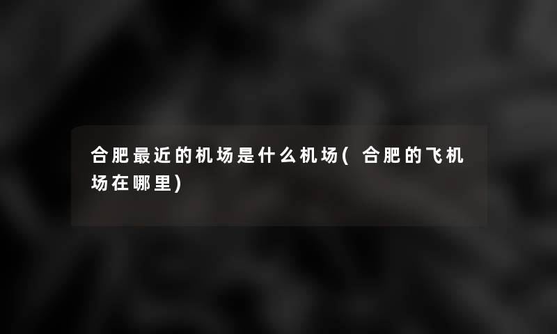 合肥近的机场是什么机场(合肥的飞机场在哪里) 合肥近的机场是什么机场(合肥的飞机场在哪里)