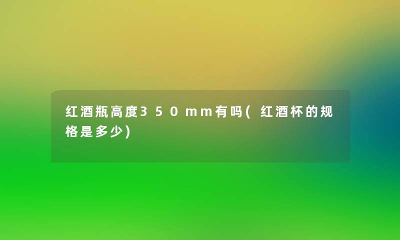 红酒瓶高度350mm有吗(红酒杯的规格是多少) 红酒瓶高度350mm有吗(红酒杯的规格是多少)