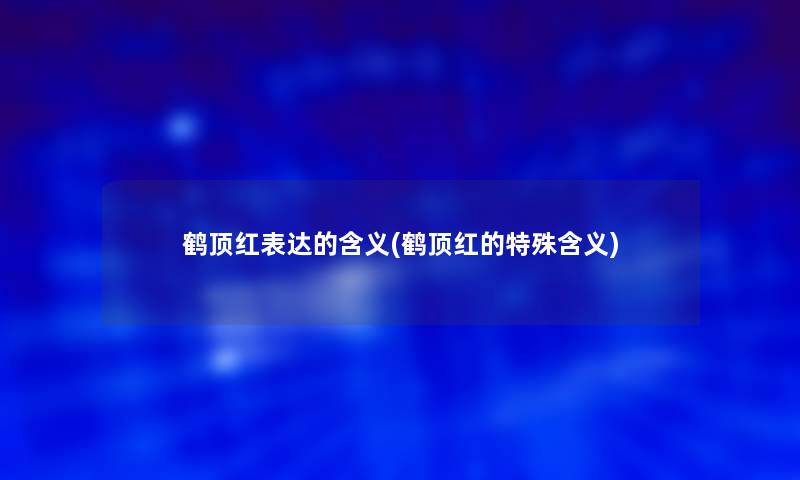 鹤顶红表达的含义(鹤顶红的特殊含义) 鹤顶红表达的含义(鹤顶红的特殊含义)