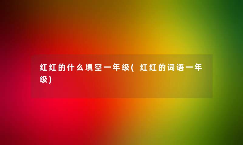 红红的什么填空一年级(红红的词语一年级) 红红的什么填空一年级(红红的词语一年级)