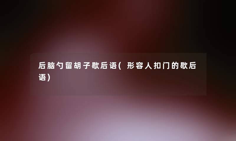 后脑勺留胡子歇后语(形容人扣门的歇后语) 后脑勺留胡子歇后语(形容人扣门的歇后语)