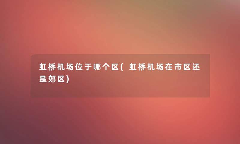 虹桥机场位于哪个区(虹桥机场在市区还是郊区) 虹桥机场位于哪个区(虹桥机场在市区还是郊区)