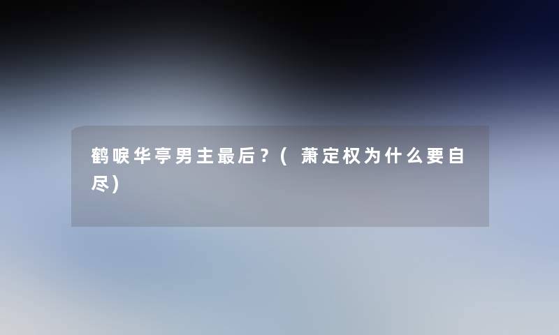 鹤唳华亭男主这里要说?(萧定权为什么要自尽) 鹤唳华亭男主这里要说?(萧定权为什么要自尽)