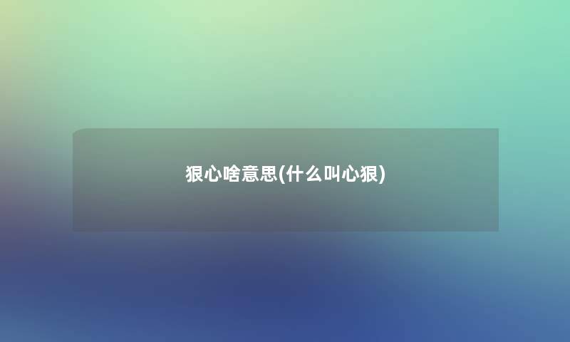 狠心啥意思(什么叫心狠) 狠心啥意思(什么叫心狠)