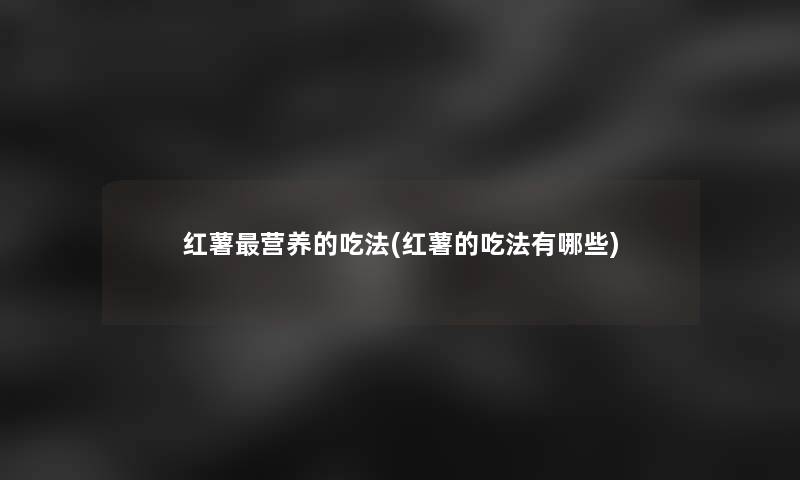 红薯营养的吃法(红薯的吃法有哪些) 红薯营养的吃法(红薯的吃法有哪些)