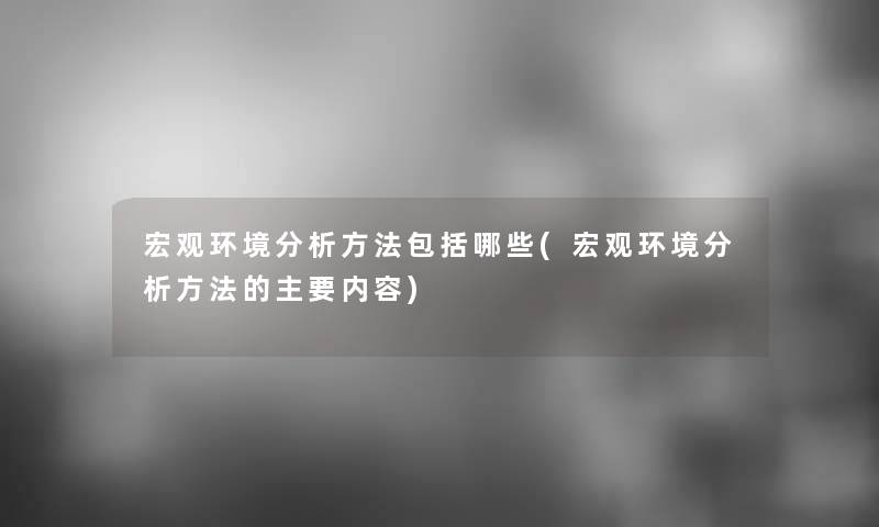 宏观环境要说方法包括哪些(宏观环境要说方法的主要内容) 宏观环境要说方法包括哪些(宏观环境要说方法的主要内容)