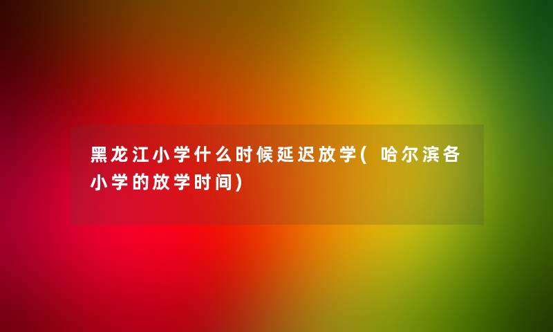 黑龙江小学什么时候延迟放学(哈尔滨各小学的放学时间) 黑龙江小学什么时候延迟放学(哈尔滨各小学的放学时间)
